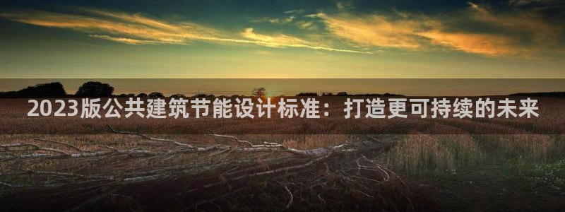 e尊国际客服：2023版公共建筑节能设计标准：打造更可持续的未来