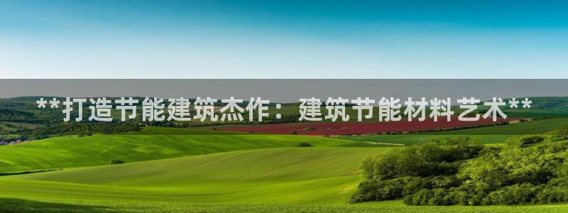 e尊电竞：**打造节能建筑杰作：建筑节能材料艺术**