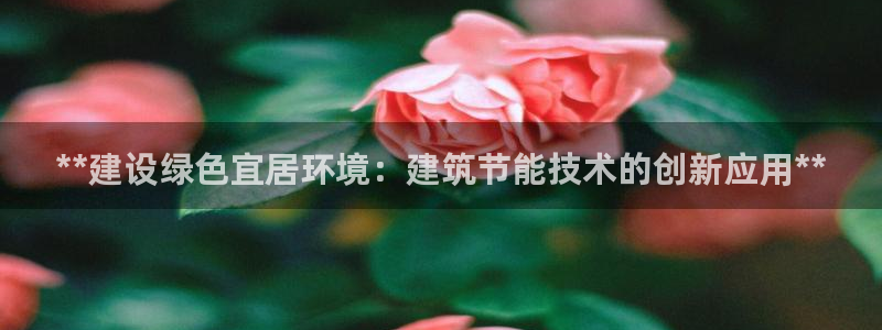 E尊国际网站：**建设绿色宜居环境：建筑节能技术的创新应用**