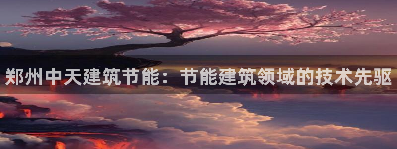 e尊电竞：郑州中天建筑节能：节能建筑领域的技术先驱