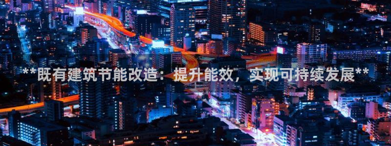 e尊国际网址：**既有建筑节能改造：提升能效，实现可持续发展**
