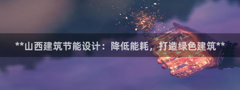 e尊国际是个黑网：**山西建筑节能设计：降低能耗，打造绿色建筑**