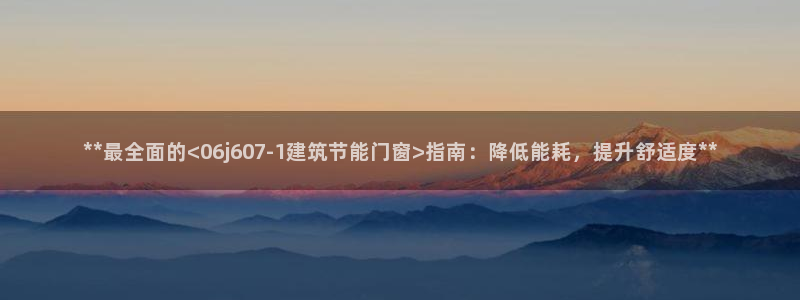 尊亿游戏国际官网：**最全面的<06j607-1建筑节能门窗>指南：降低能耗，提升舒适度**