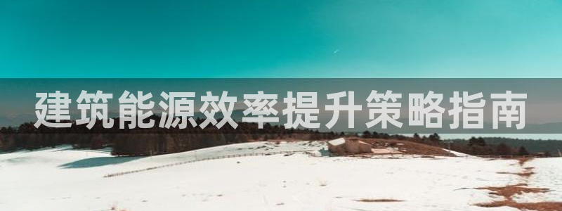 e尊国际娱乐官网地址：建筑能源效率提升策略指南