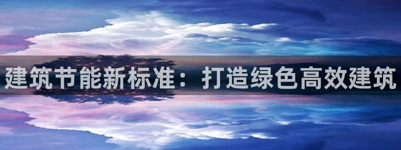 e尊国际客户端下载：建筑节能新标准：打造绿色高效建筑