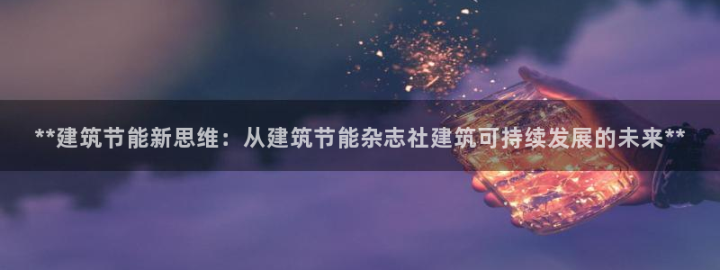 e尊国际的手机登录网站：**建筑节能新思维：从建筑节能杂志社建筑可持续发展的未来**