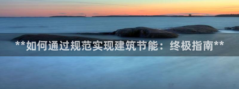 e尊国际官方网站：**如何通过规范实现建筑节能：终极指南**