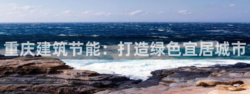 e尊国际客户端下载：重庆建筑节能：打造绿色宜居城市