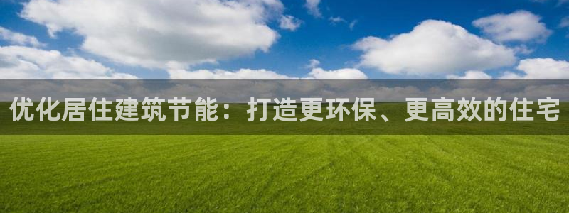 e尊国际客户端下载：优化居住建筑节能：打造更环保、更高效的住宅