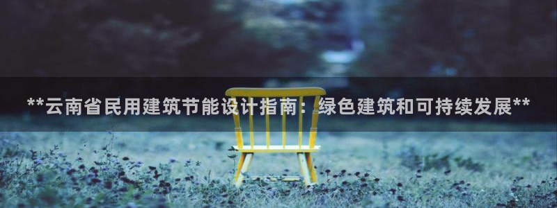 e尊电竞：**云南省民用建筑节能设计指南：绿色建筑和可持续发展**