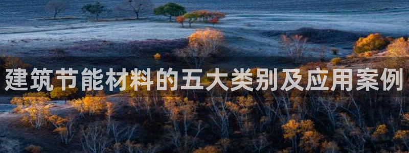 e尊国际平台：建筑节能材料的五大类别及应用案例