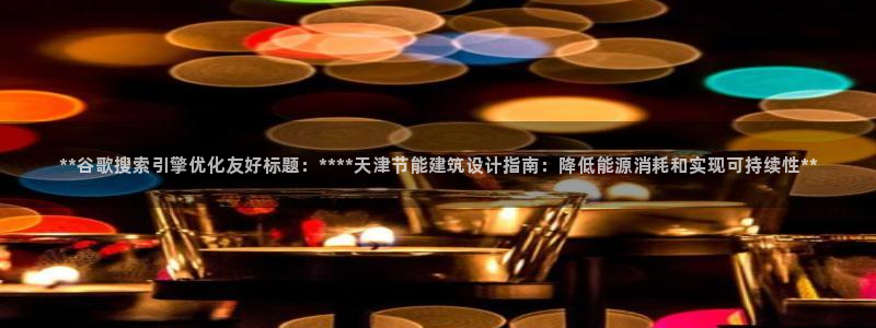 e尊国际官网app：**谷歌搜索引擎优化友好标题：****天津节能建筑设计指南：降低能源消耗和实现可持续性**