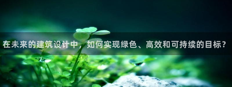 e尊国际-e尊国际官网：在未来的建筑设计中，如何实现绿色、高效和可持续的目标？