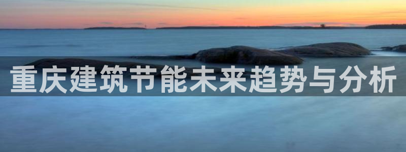 尊亿游戏国际官网：重庆建筑节能未来趋势与分析