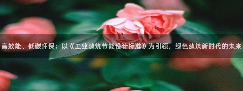 e尊国际的手机登录网站：高效能、低碳环保：以《工业建筑节能设计标准》为引领，绿色建筑新时代的未来