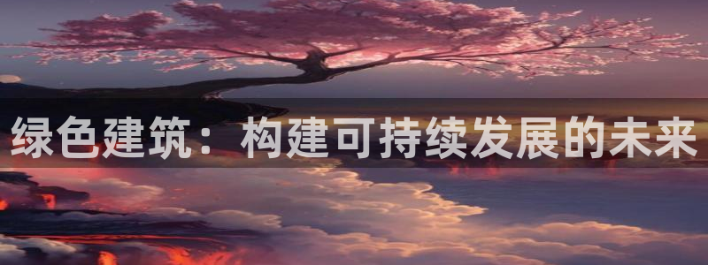 e尊国际娱乐官网地址：绿色建筑：构建可持续发展的未来
