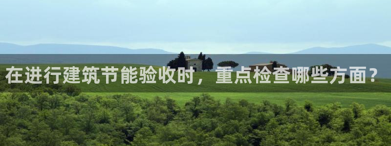 e尊国际-e尊国际官网：在进行建筑节能验收时，重点检查哪些方面？