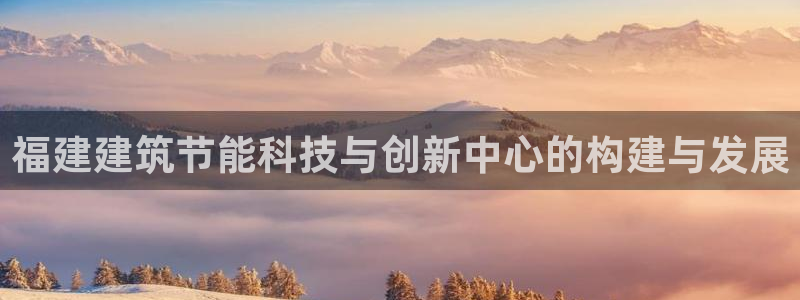 e尊国际可靠吗：福建建筑节能科技与创新中心的构建与发展
