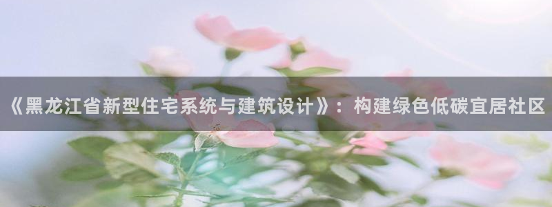 e尊国际是干什么的：《黑龙江省新型住宅系统与建筑设计》：构建绿色低碳宜居社区