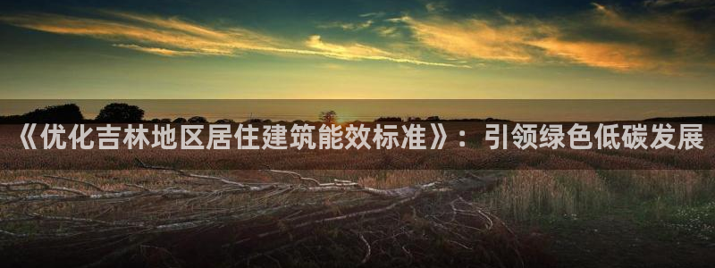 e尊国际网址：《优化吉林地区居住建筑能效标准》：引领绿色低碳发展