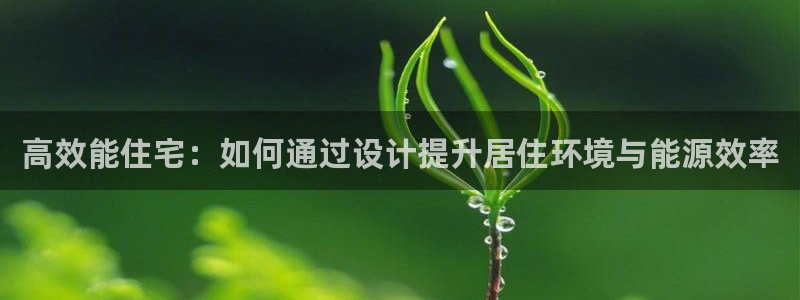 e尊国际客户端下载：高效能住宅：如何通过设计提升居住环境与能源效率